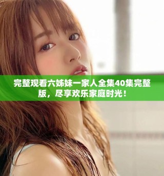 完整觀看六姊妹一家人全集40集完整版，盡享歡樂(lè)家庭時(shí)光！