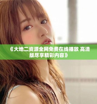 《大地二資源全網(wǎng)免費(fèi)在線播放 高清版盡享精彩內(nèi)容》