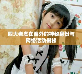 四大老虎在海外的神秘身份與網(wǎng)絡(luò)活動揭秘