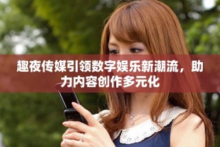 趣夜傳媒引領(lǐng)數(shù)字娛樂(lè)新潮流，助力內(nèi)容創(chuàng)作多元化