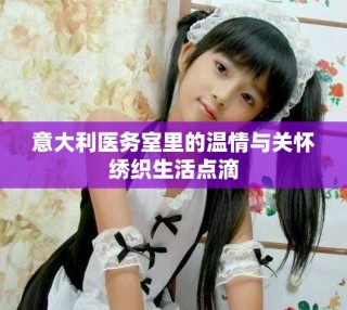 意大利醫(yī)務(wù)室里的溫情與關(guān)懷繡織生活點(diǎn)滴
