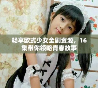 暢享歐式少女全劇資源，16集帶你領(lǐng)略青春故事