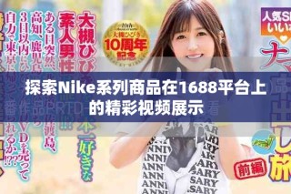 探索Nike系列商品在1688平臺(tái)上的精彩視頻展示