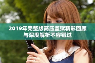 2019年完整版高壓監(jiān)獄精彩回顧與深度解析不容錯(cuò)過