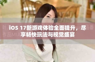 iOS 17新游戲體驗(yàn)全面提升，盡享暢快玩法與視覺(jué)盛宴