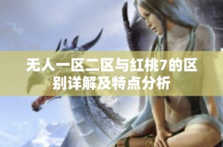 無人一區(qū)二區(qū)與紅桃7的區(qū)別詳解及特點分析