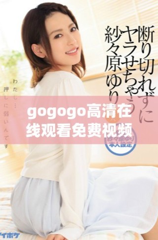 gogogo高清在線觀看免費(fèi)視頻暢享精彩內(nèi)容不容錯過的選擇
