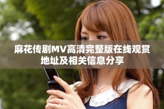 麻花傳劇MV高清完整版在線觀賞地址及相關(guān)信息分享