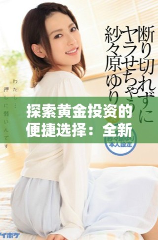 探索黃金投資的便捷選擇：全新黃金網(wǎng)站軟件APP推薦分析