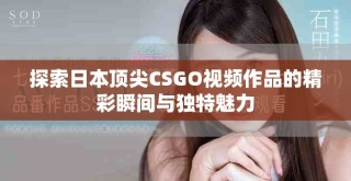 探索日本頂尖CSGO視頻作品的精彩瞬間與獨特魅力