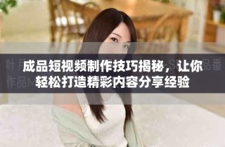 成品短視頻制作技巧揭秘，讓你輕松打造精彩內(nèi)容分享經(jīng)驗(yàn)