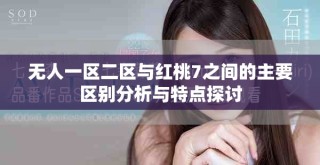 無人一區(qū)二區(qū)與紅桃7之間的主要區(qū)別分析與特點探討