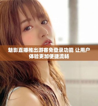 魅影直播推出游客免登錄功能 讓用戶體驗(yàn)更加便捷流暢