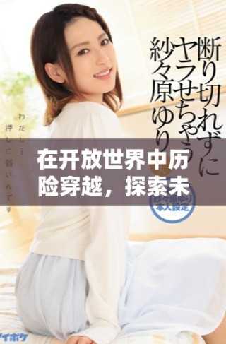 在開(kāi)放世界中歷險(xiǎn)穿越，探索未知與挑戰(zhàn)的奇幻旅程