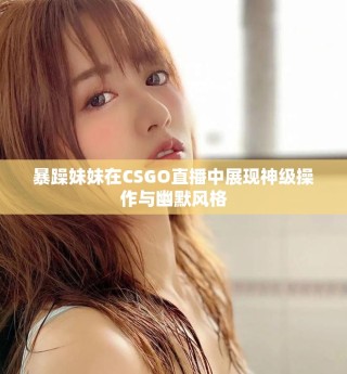 暴躁妹妹在CSGO直播中展現(xiàn)神級(jí)操作與幽默風(fēng)格