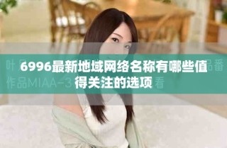 6996最新地域網(wǎng)絡(luò)名稱(chēng)有哪些值得關(guān)注的選項(xiàng)