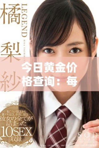 今日黃金價(jià)格查詢：每克金價(jià)最新行情動(dòng)態(tài)一覽