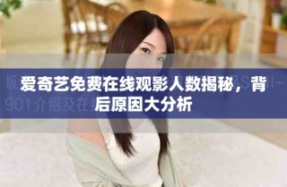 愛奇藝免費(fèi)在線觀影人數(shù)揭秘，背后原因大分析