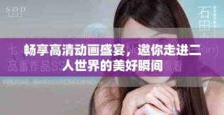 暢享高清動畫盛宴，邀你走進二人世界的美好瞬間