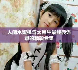 人間水蜜桃與大黑牛最經(jīng)典語(yǔ)錄的精彩合集
