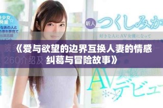 《愛(ài)與欲望的邊界互換人妻的情感糾葛與冒險(xiǎn)故事》