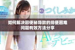 如何解決因便秘導(dǎo)致的排便困難問(wèn)題有效方法分享