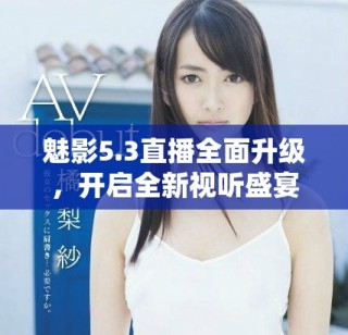 魅影5.3直播全面升級(jí)，開啟全新視聽盛宴與互動(dòng)體驗(yàn)