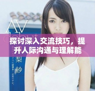 探討深入交流技巧，提升人際溝通與理解能力