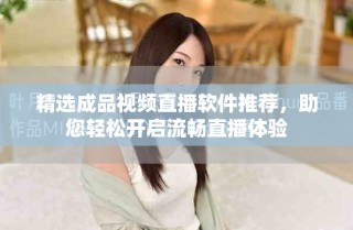 精選成品視頻直播軟件推薦，助您輕松開啟流暢直播體驗(yàn)