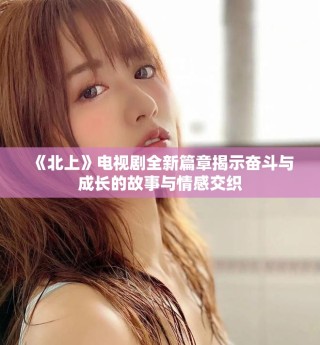 《北上》電視劇全新篇章揭示奮斗與成長的故事與情感交織