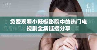 免費(fèi)觀看小辣椒影院中的熱門電視劇全集鏈接分享