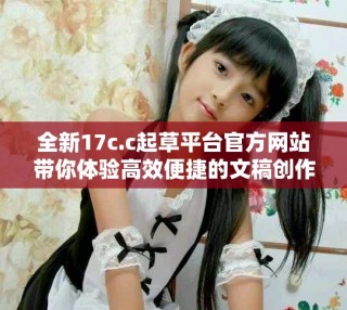 全新17c.c起草平臺(tái)官方網(wǎng)站帶你體驗(yàn)高效便捷的文稿創(chuàng)作服務(wù)