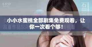 小小水蜜桃全部劇集免費觀看，讓你一次看個夠！