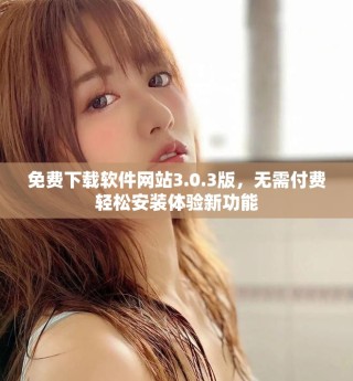 免費(fèi)下載軟件網(wǎng)站3.0.3版，無需付費(fèi)輕松安裝體驗(yàn)新功能