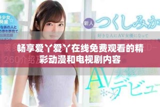 暢享愛(ài)丫愛(ài)丫在線(xiàn)免費(fèi)觀看的精彩動(dòng)漫和電視劇內(nèi)容