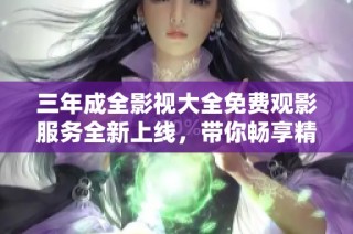 三年成全影視大全免費(fèi)觀影服務(wù)全新上線，帶你暢享精彩影片