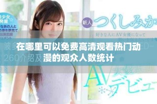 在哪里可以免費高清觀看熱門動漫的觀眾人數(shù)統(tǒng)計