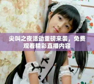尖叫之夜活動重磅來襲，免費(fèi)觀看精彩直播內(nèi)容