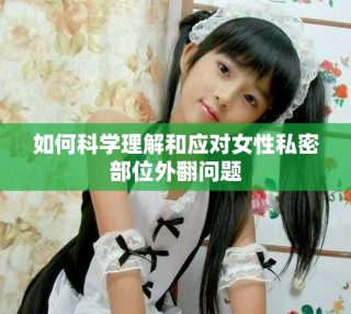 如何科學(xué)理解和應(yīng)對(duì)女性私密部位外翻問(wèn)題