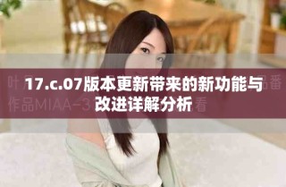17.c.07版本更新帶來的新功能與改進(jìn)詳解分析
