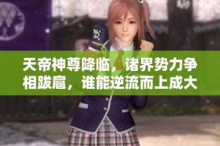 天帝神尊降臨，諸界勢力爭相跋扈，誰能逆流而上成大勢力