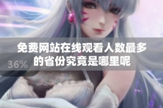 免費(fèi)網(wǎng)站在線觀看人數(shù)最多的省份究竟是哪里呢