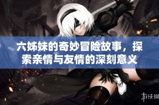 六姊妹的奇妙冒險(xiǎn)故事，探索親情與友情的深刻意義
