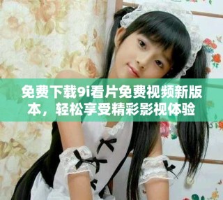 免費(fèi)下載9i看片免費(fèi)視頻新版本，輕松享受精彩影視體驗