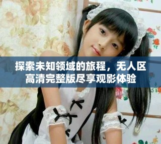 探索未知領(lǐng)域的旅程，無人區(qū)高清完整版盡享觀影體驗