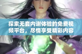 探索無套內(nèi)謝體驗(yàn)的免費(fèi)視頻平臺(tái)，盡情享受精彩內(nèi)容與樂趣