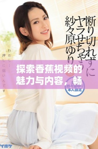 探索香蕉視頻的魅力與內(nèi)容，暢享無限樂趣與精彩體驗(yàn)