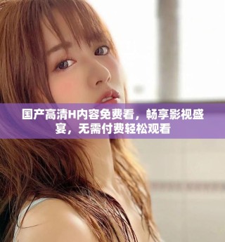 國產(chǎn)高清H內(nèi)容免費(fèi)看，暢享影視盛宴，無需付費(fèi)輕松觀看