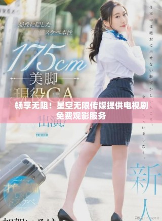 暢享無(wú)阻！星空無(wú)限傳媒提供電視劇免費(fèi)觀影服務(wù)