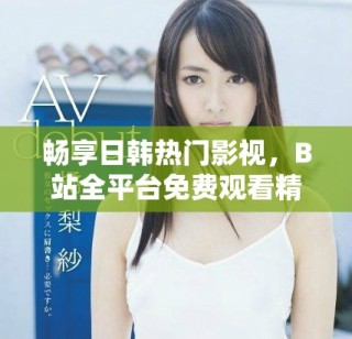 暢享日韓熱門影視，B站全平臺免費(fèi)觀看精彩直播活動